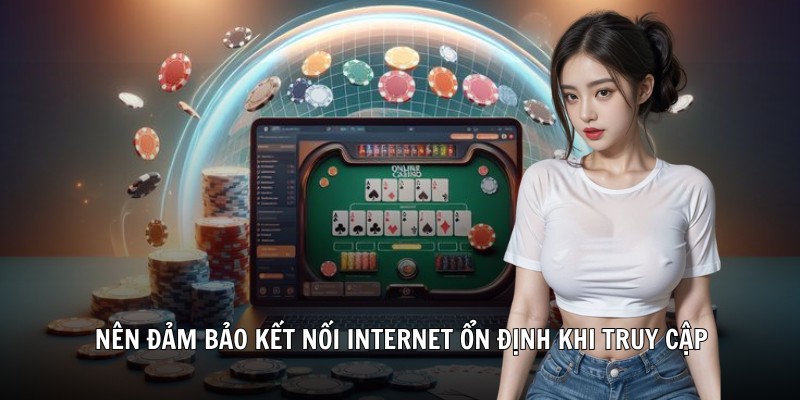 Nên đảm bảo kết nối internet ổn định khi truy cập